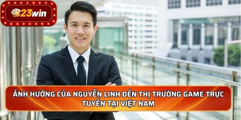 CEO Nguyễn Linh - Người Dẫn Dắt 23WIN Vươn Tầm Quốc Tế 3 Ảnh hưởng của Nguyễn Linh đến thị trường game trực tuyến tại Việt Nam